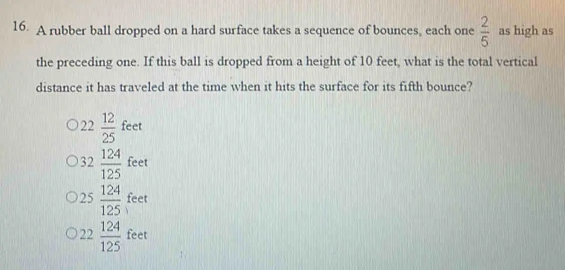 16. A rubber ball dropped on a hard surface takes a sequence of bounces, each one 2/5 as high as